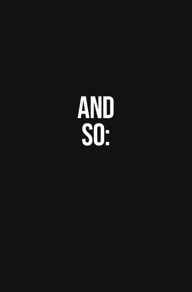 Text on a dark background displaying 'AND SO:' in bold white font.